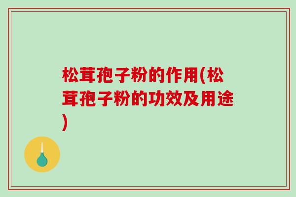 松茸孢子粉的作用(松茸孢子粉的功效及用途)