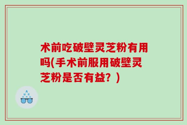 术前吃破壁灵芝粉有用吗(手术前服用破壁灵芝粉是否有益？)