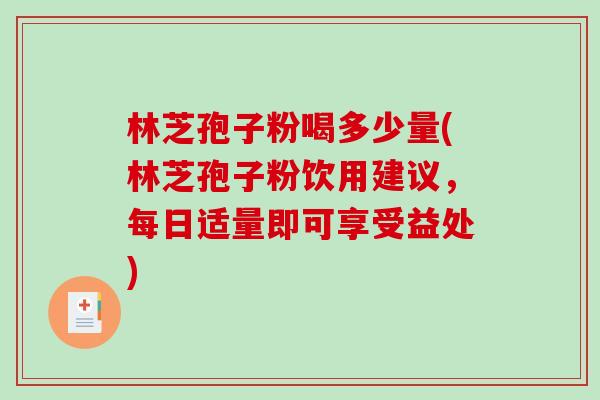 林芝孢子粉喝多少量(林芝孢子粉饮用建议，每日适量即可享受益处)