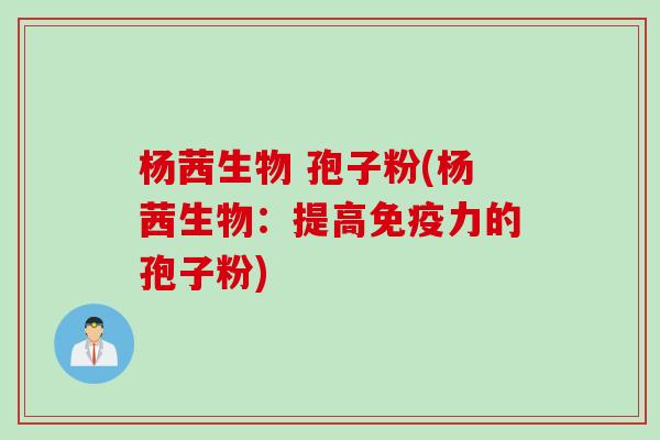 杨茜生物 孢子粉(杨茜生物：提高免疫力的孢子粉)