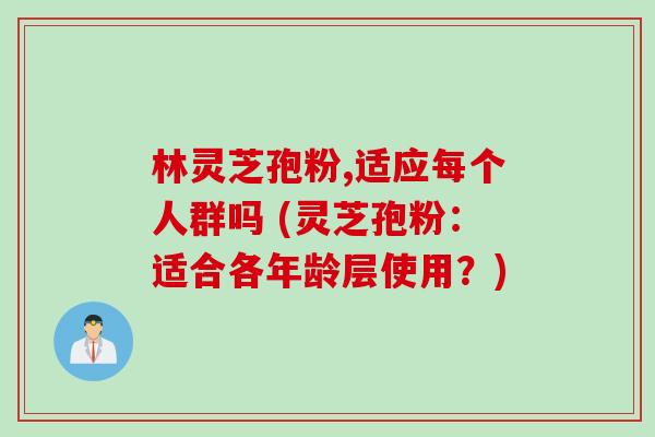 林灵芝孢粉,适应每个人群吗 (灵芝孢粉：适合各年龄层使用？)