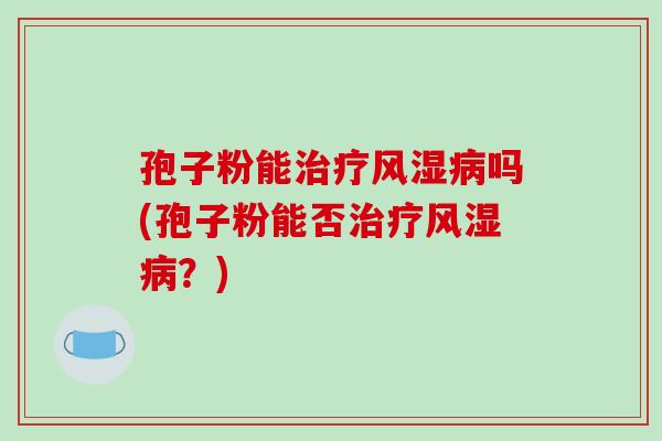 孢子粉能治疗风湿病吗(孢子粉能否治疗风湿病？)