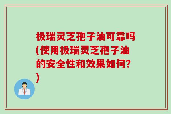 极瑞灵芝孢子油可靠吗(使用极瑞灵芝孢子油的安全性和效果如何？)