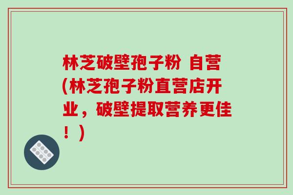 林芝破壁孢子粉 自营(林芝孢子粉直营店开业，破壁提取营养更佳！)