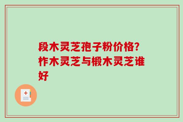 段木灵芝孢子粉价格?柞木灵芝与椴木灵芝谁好 段木灵芝孢子粉价格?柞木灵芝与椴木灵芝谁好