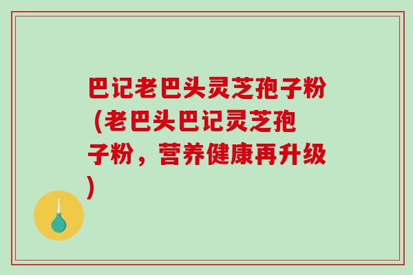 巴记老巴头灵芝孢子粉 (老巴头巴记灵芝孢子粉，营养健康再升级)