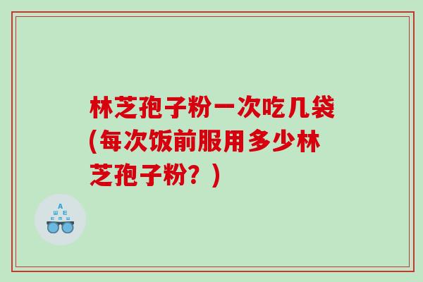 林芝孢子粉一次吃几袋(每次饭前服用多少林芝孢子粉?) 林芝孢子粉一次吃几袋(每次饭前服用多少林芝孢子粉?)