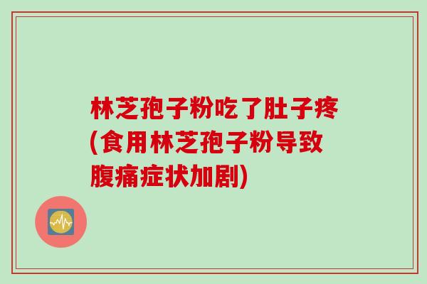 林芝孢子粉吃了肚子疼(食用林芝孢子粉导致腹痛症状加剧)