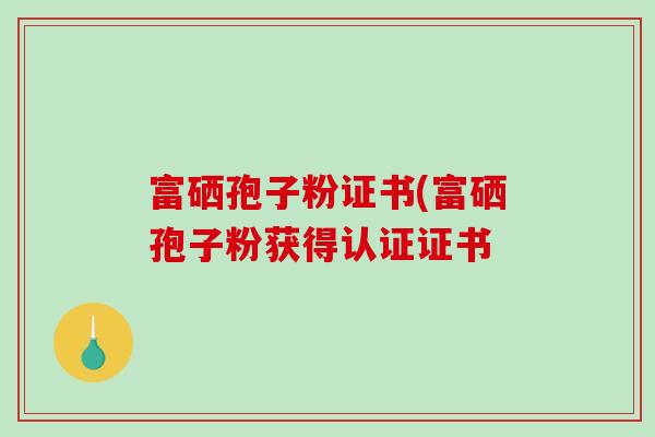 富硒孢子粉证书(富硒孢子粉获得认证证书