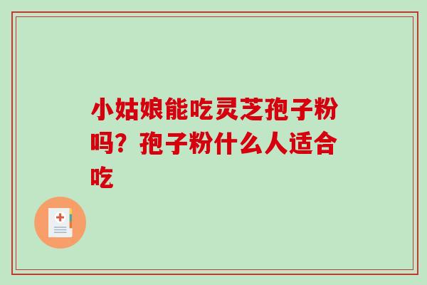 小姑娘能吃灵芝孢子粉吗？孢子粉什么人适合吃