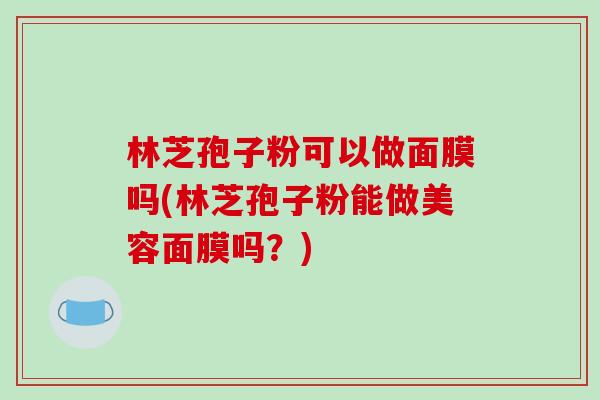 林芝孢子粉可以做面膜吗(林芝孢子粉能做美容面膜吗？)