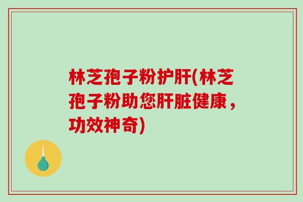 林芝孢子粉护肝(林芝孢子粉助您肝脏健康，功效神奇)