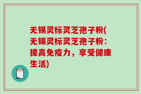 无锡灵标灵芝孢子粉(无锡灵标灵芝孢子粉：提高免疫力，享受健康生活)