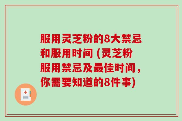 服用灵芝粉的8大禁忌和服用时间 (灵芝粉服用禁忌及最佳时间，你需要知道的8件事)
