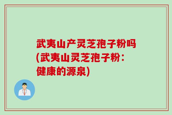 武夷山产灵芝孢子粉吗(武夷山灵芝孢子粉：健康的源泉)