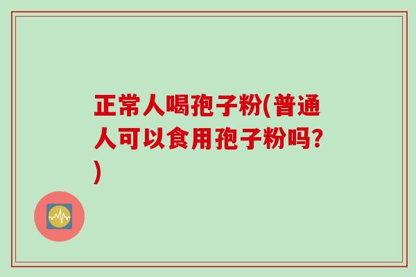 正常人喝孢子粉(普通人可以食用孢子粉吗？)