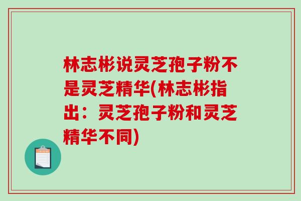 林志彬说灵芝孢子粉不是灵芝精华(林志彬指出：灵芝孢子粉和灵芝精华不同)