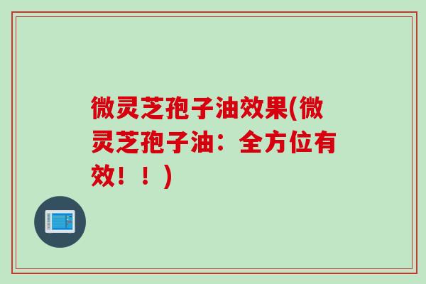 微灵芝孢子油效果(微灵芝孢子油：全方位有效！！)