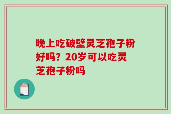 晚上吃破壁灵芝孢子粉好吗？20岁可以吃灵芝孢子粉吗