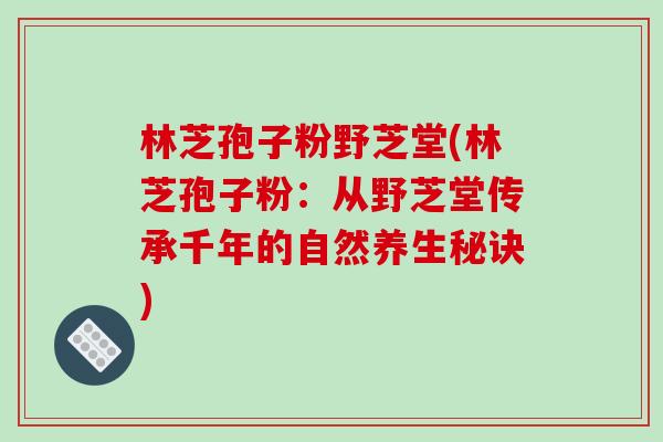 林芝孢子粉野芝堂(林芝孢子粉：从野芝堂传承千年的自然养生秘诀)