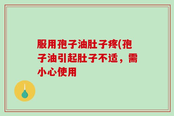 服用孢子油肚子疼(孢子油引起肚子不适，需小心使用