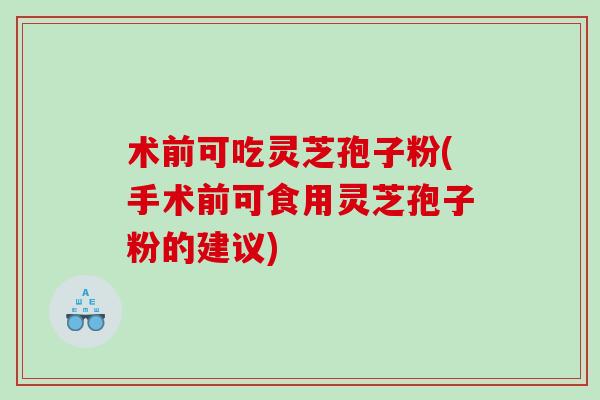 术前可吃灵芝孢子粉(手术前可食用灵芝孢子粉的建议)