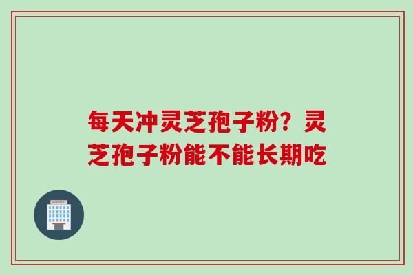每天冲灵芝孢子粉？灵芝孢子粉能不能长期吃