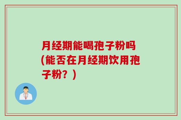 月经期能喝孢子粉吗 (能否在月经期饮用孢子粉？)