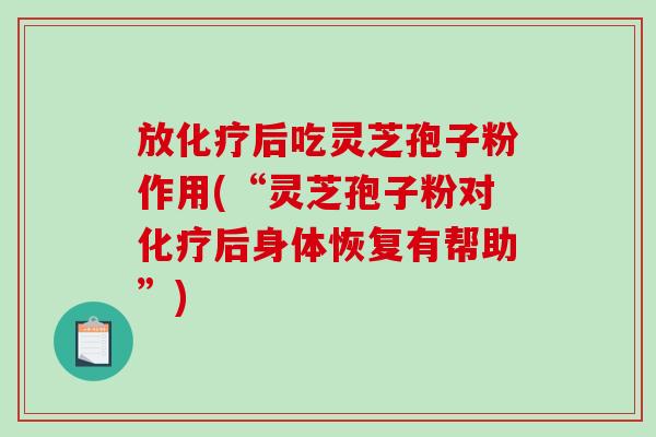 放化疗后吃灵芝孢子粉作用(“灵芝孢子粉对化疗后身体恢复有帮助”)