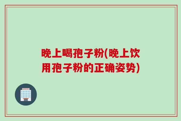 晚上喝孢子粉(晚上饮用孢子粉的正确姿势)
