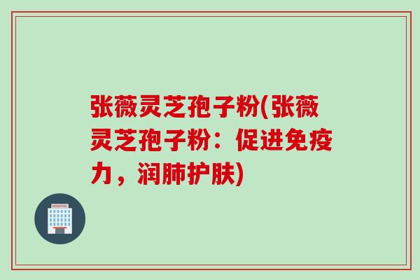 张薇灵芝孢子粉(张薇灵芝孢子粉：促进免疫力，润肺护肤)