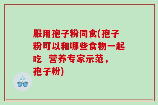 服用孢子粉同食(孢子粉可以和哪些食物一起吃  营养专家示范，孢子粉)