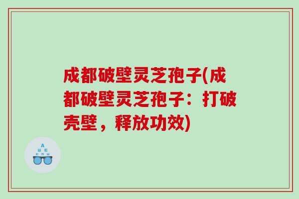 成都破壁灵芝孢子(成都破壁灵芝孢子：打破壳壁，释放功效)
