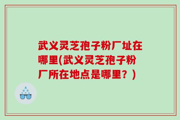 武义灵芝孢子粉厂址在哪里(武义灵芝孢子粉厂所在地点是哪里？)