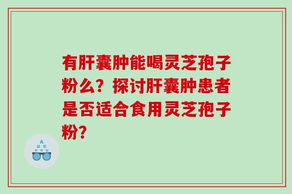 有肝囊肿能喝灵芝孢子粉么？探讨肝囊肿患者是否适合食用灵芝孢子粉？