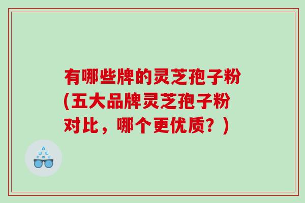有哪些牌的灵芝孢子粉(五大品牌灵芝孢子粉对比，哪个更优质？)