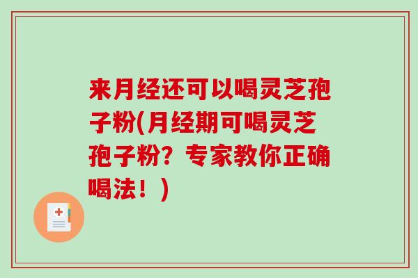 来月经还可以喝灵芝孢子粉(月经期可喝灵芝孢子粉？专家教你正确喝法！)