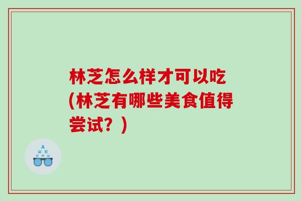 林芝怎么样才可以吃 (林芝有哪些美食值得尝试？)
