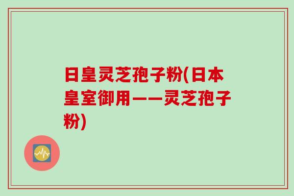 日皇灵芝孢子粉(日本皇室御用——灵芝孢子粉)