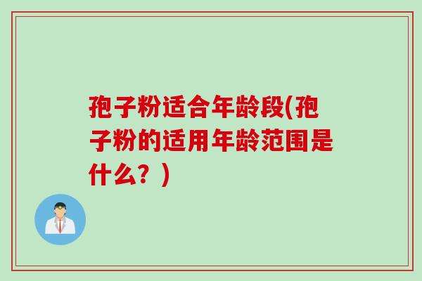 孢子粉适合年龄段(孢子粉的适用年龄范围是什么？)