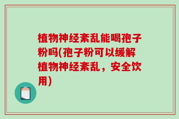 植物神经紊乱能喝孢子粉吗(孢子粉可以缓解植物神经紊乱，安全饮用)