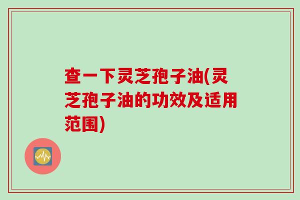 查一下灵芝孢子油(灵芝孢子油的功效及适用范围)