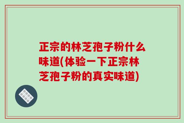 正宗的林芝孢子粉什么味道(体验一下正宗林芝孢子粉的真实味道)