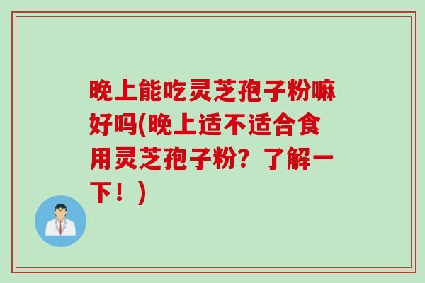 晚上能吃灵芝孢子粉嘛好吗(晚上适不适合食用灵芝孢子粉？了解一下！)