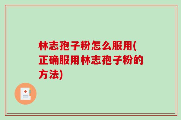 林志孢子粉怎么服用(正确服用林志孢子粉的方法)