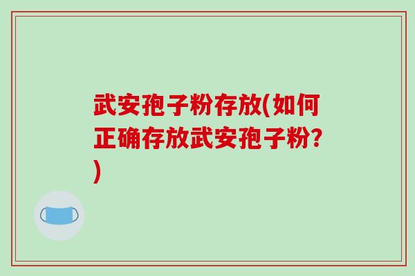 武安孢子粉存放(如何正确存放武安孢子粉？)