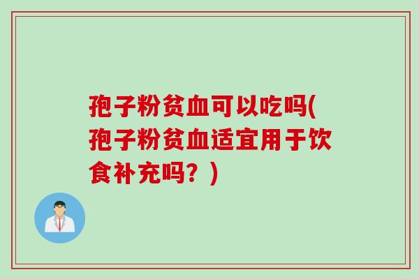 孢子粉贫血可以吃吗(孢子粉贫血适宜用于饮食补充吗？)