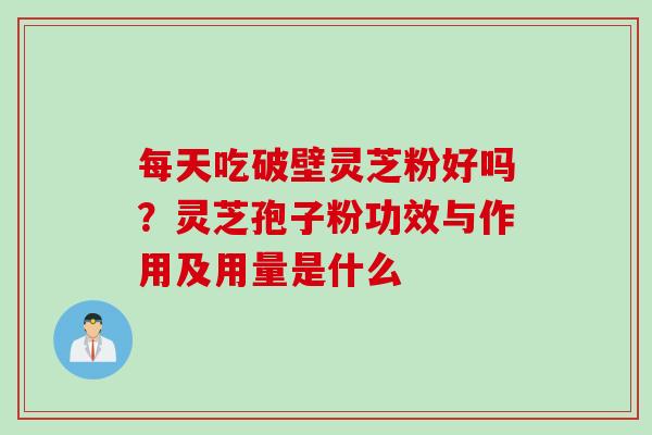 每天吃破壁灵芝粉好吗？灵芝孢子粉功效与作用及用量是什么