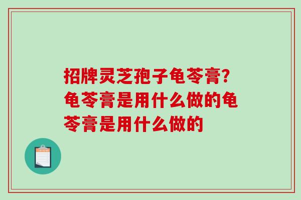 招牌灵芝孢子龟苓膏？龟苓膏是用什么做的龟苓膏是用什么做的