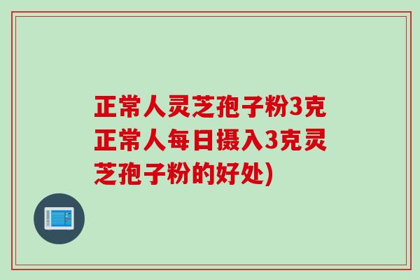 正常人灵芝孢子粉3克正常人每日摄入3克灵芝孢子粉的好处)
